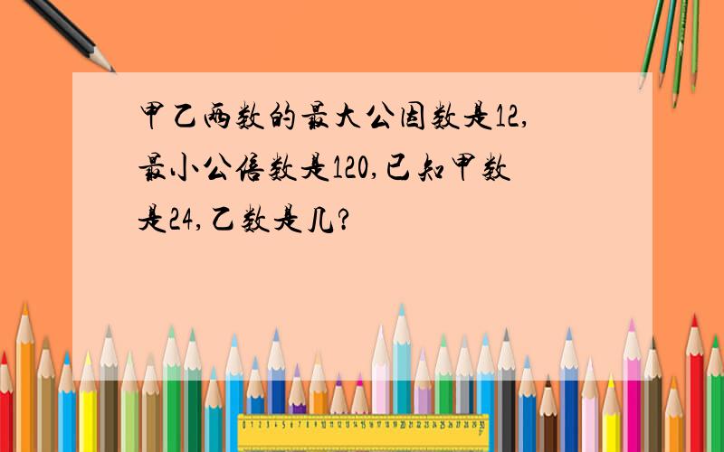 甲乙两数的最大公因数是12,最小公倍数是120,已知甲数是24,乙数是几?