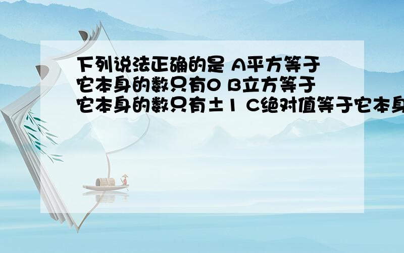 下列说法正确的是 A平方等于它本身的数只有0 B立方等于它本身的数只有±1 C绝对值等于它本身的数下列说法正确的是A平方等于它本身的数只有0B立方等于它本身的数只有±1C绝对值等于它本