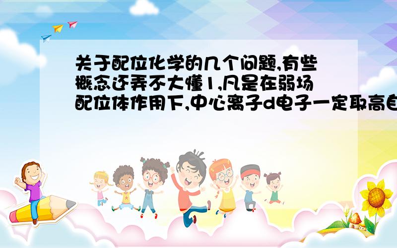 关于配位化学的几个问题,有些概念还弄不大懂1,凡是在弱场配位体作用下,中心离子d电子一定取高自旋态；凡是在强场配位体作用下,中心离子d电子一定取低自旋态.这一结论是否正确2,试分别