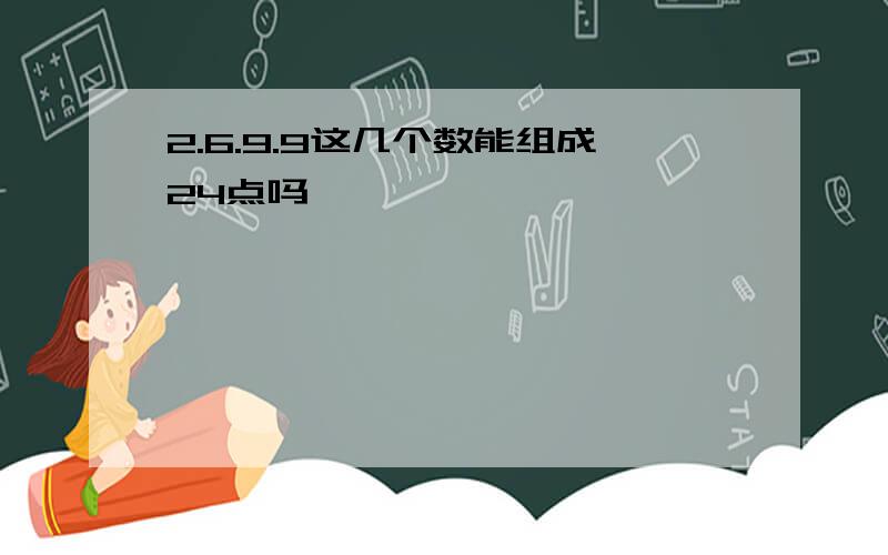 2.6.9.9这几个数能组成24点吗