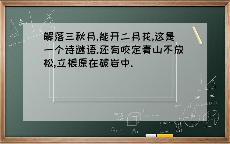 解落三秋月,能开二月花,这是一个诗谜语.还有咬定青山不放松,立根原在破岩中.