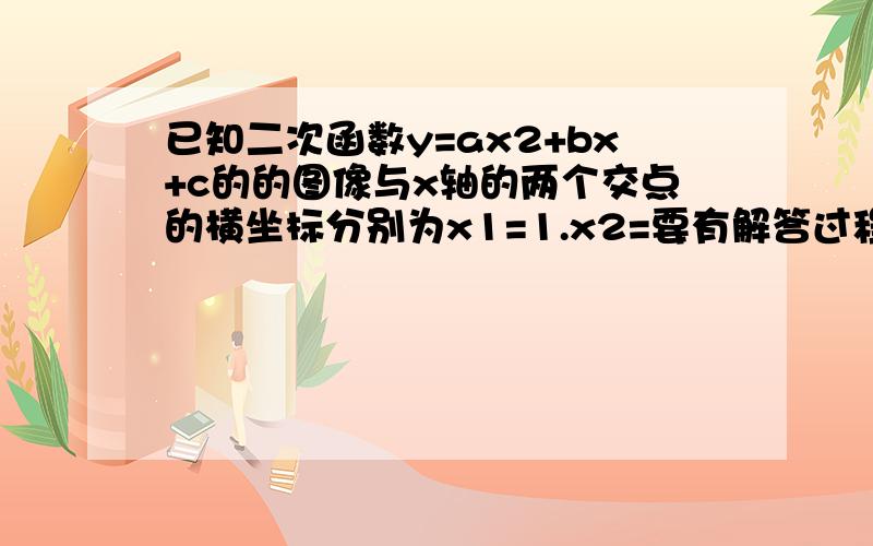 已知二次函数y=ax2+bx+c的的图像与x轴的两个交点的横坐标分别为x1=1.x2=要有解答过程..!