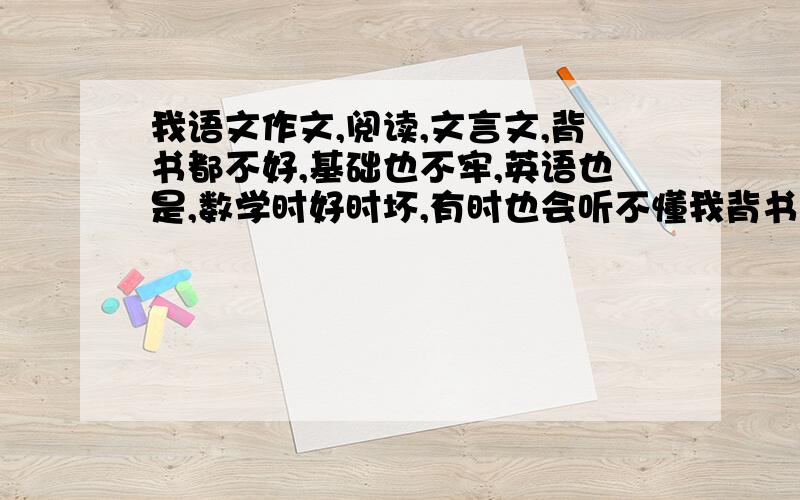 我语文作文,阅读,文言文,背书都不好,基础也不牢,英语也是,数学时好时坏,有时也会听不懂我背书有时背很长时间都背不出，有什么方法吗