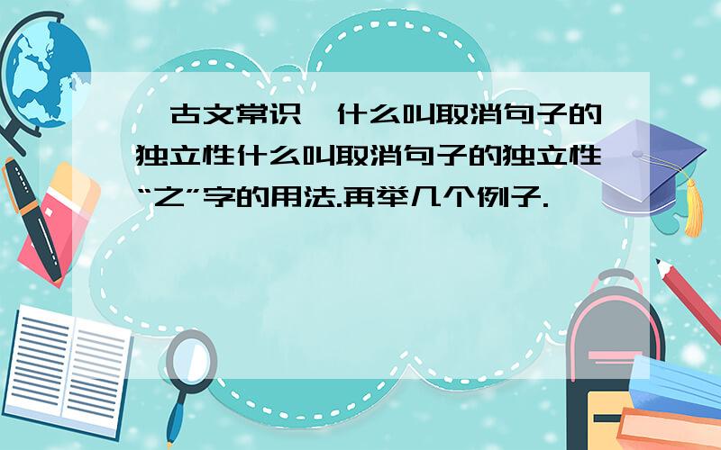 【古文常识】什么叫取消句子的独立性什么叫取消句子的独立性“之”字的用法.再举几个例子.