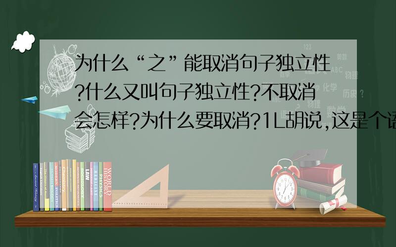 为什么“之”能取消句子独立性?什么又叫句子独立性?不取消会怎样?为什么要取消?1L胡说,这是个语法问题