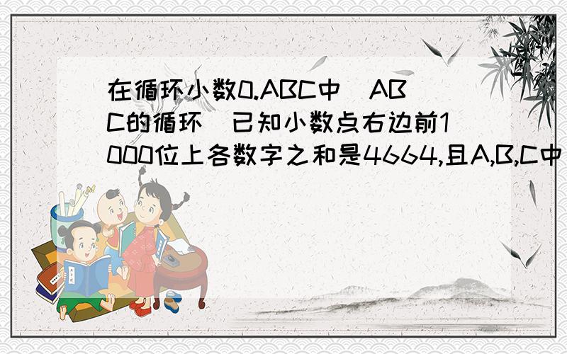 在循环小数0.ABC中(ABC的循环)已知小数点右边前1000位上各数字之和是4664,且A,B,C中有两个数是相等的.这个