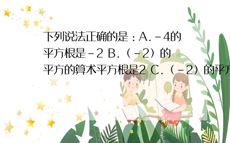 下列说法正确的是：A.-4的平方根是-2 B.（-2）的平方的算术平方根是2 C.（-2）的平方的平方根是2D.8的立方根是±2