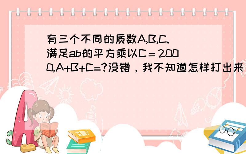 有三个不同的质数A,B,C.满足ab的平方乘以C＝2000,A+B+C=?没错，我不知道怎样打出来