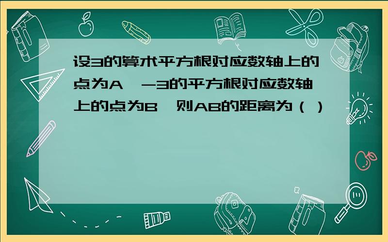 设3的算术平方根对应数轴上的点为A,-3的平方根对应数轴上的点为B,则AB的距离为（）