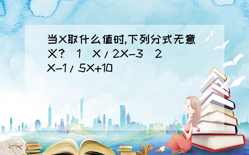 当X取什么值时,下列分式无意义?（1）X/2X-3（2）X-1/5X+10