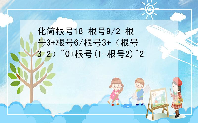 化简根号18-根号9/2-根号3+根号6/根号3+（根号3-2）^0+根号(1-根号2)^2