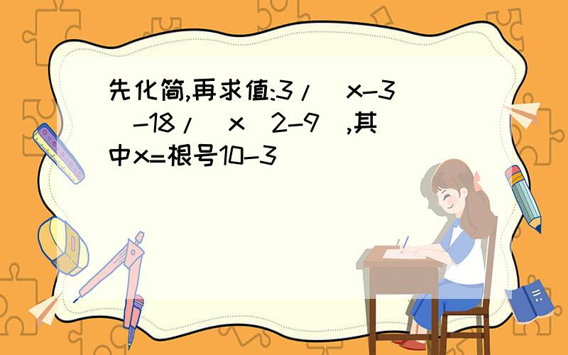 先化简,再求值:3/(x-3)-18/(x^2-9),其中x=根号10-3