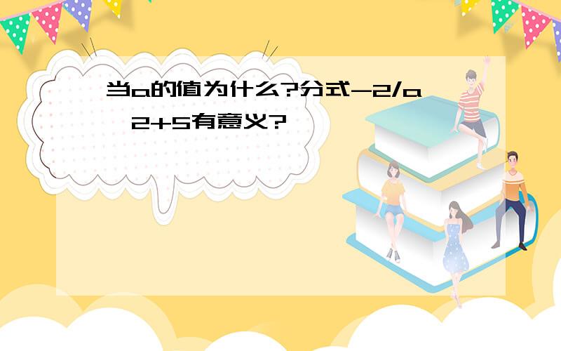 当a的值为什么?分式-2/a^2+5有意义?