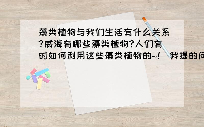 藻类植物与我们生活有什么关系?威海有哪些藻类植物?人们有时如何利用这些藻类植物的~!（我提的问题全是关于威海的）快,谢谢