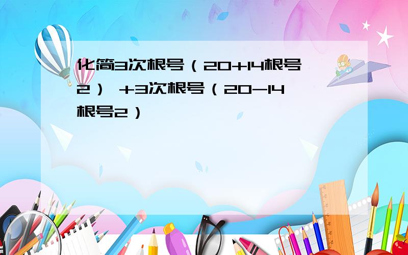 化简3次根号（20+14根号2） +3次根号（20-14根号2）