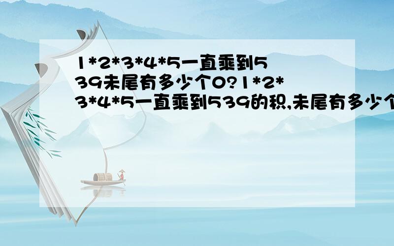 1*2*3*4*5一直乘到539未尾有多少个0?1*2*3*4*5一直乘到539的积,未尾有多少个0?