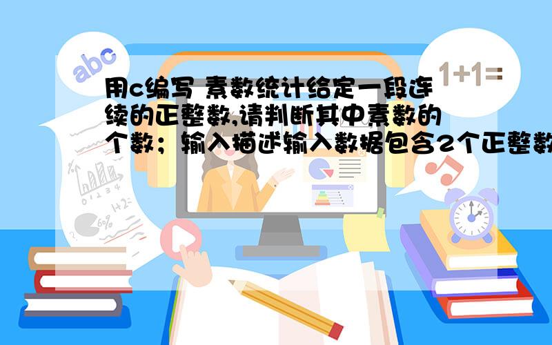 用c编写 素数统计给定一段连续的正整数,请判断其中素数的个数；输入描述输入数据包含2个正整数A和B（0