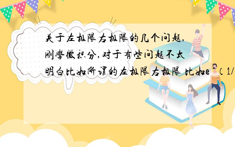 关于左极限右极限的几个问题,刚学微积分,对于有些问题不太明白比如所谓的左极限右极限 比如e ^（1/x） x 趋于0的时候有两种情况 就是从左边和从右边 当从左边趋于零的时候e ^（1/x）趋于0