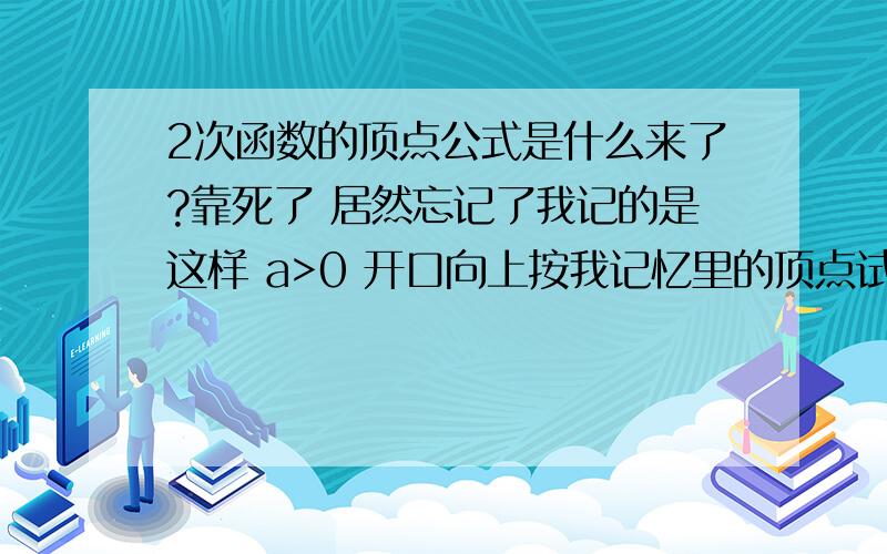 2次函数的顶点公式是什么来了?靠死了 居然忘记了我记的是这样 a>0 开口向上按我记忆里的顶点试 他开口就得向下讨厌死了 为个叼式子忙了半天