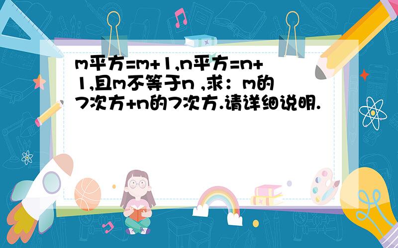 m平方=m+1,n平方=n+1,且m不等于n ,求：m的7次方+n的7次方.请详细说明.