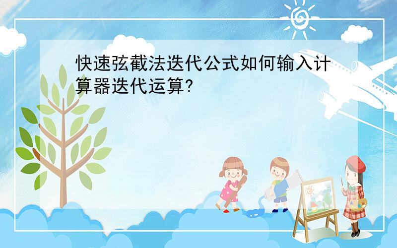 快速弦截法迭代公式如何输入计算器迭代运算?