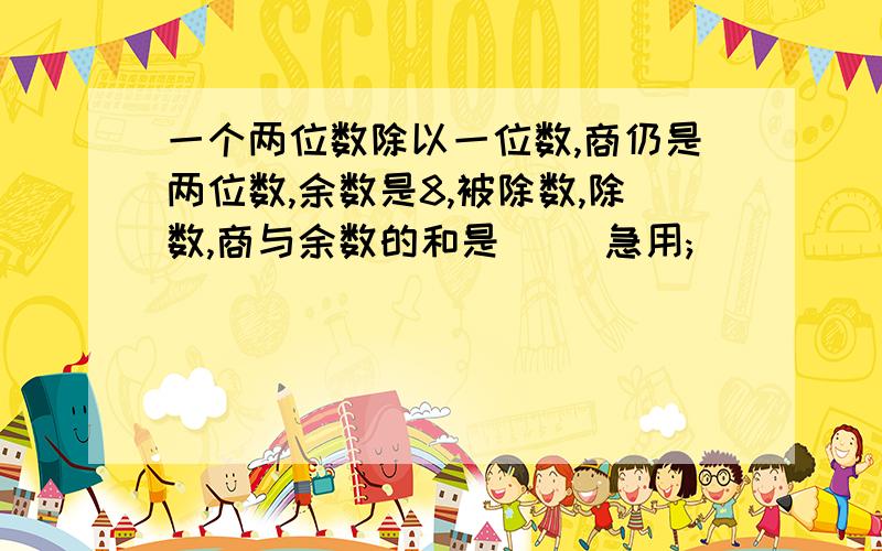 一个两位数除以一位数,商仍是两位数,余数是8,被除数,除数,商与余数的和是[ ]急用;