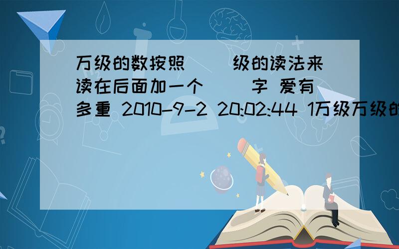 万级的数按照〈 〉级的读法来读在后面加一个〈 〉字 爱有多重 2010-9-2 20:02:44 1万级万级的数按照〈 〉级的读法来读在后面加一个〈 〉字爱有多重 2010-9-2 20:02:441万级的数按照〈 〉级的读法