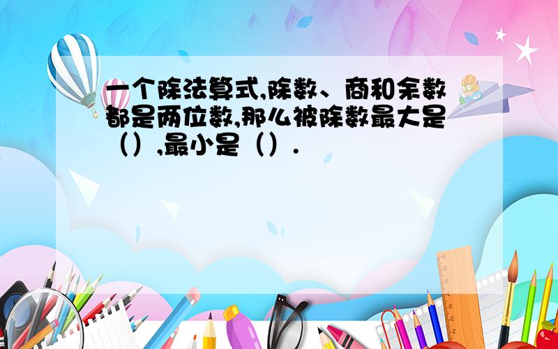 一个除法算式,除数、商和余数都是两位数,那么被除数最大是（）,最小是（）.