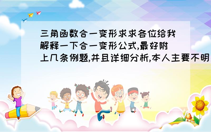 三角函数合一变形求求各位给我解释一下合一变形公式,最好附上几条例题,并且详细分析,本人主要不明白φ是怎么求出来的,求救,感激不尽