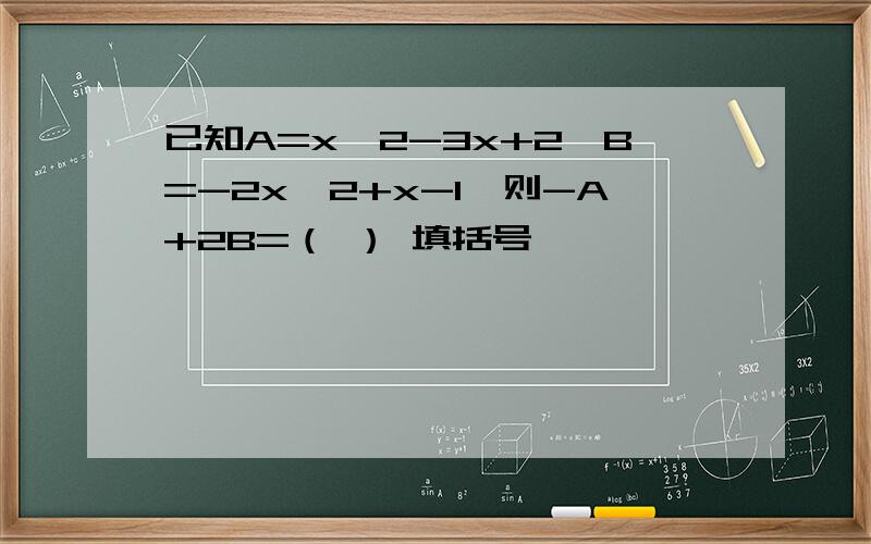 已知A=x^2-3x+2,B=-2x^2+x-1,则-A+2B=（ ） 填括号
