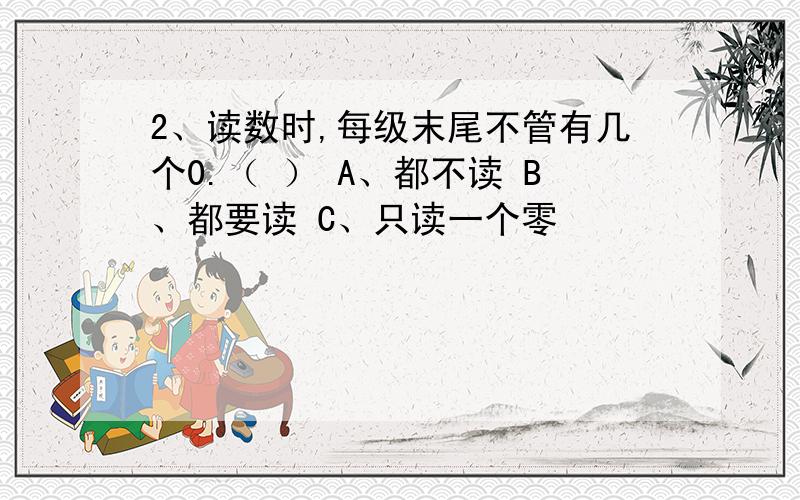 2、读数时,每级末尾不管有几个0.（ ） A、都不读 B、都要读 C、只读一个零