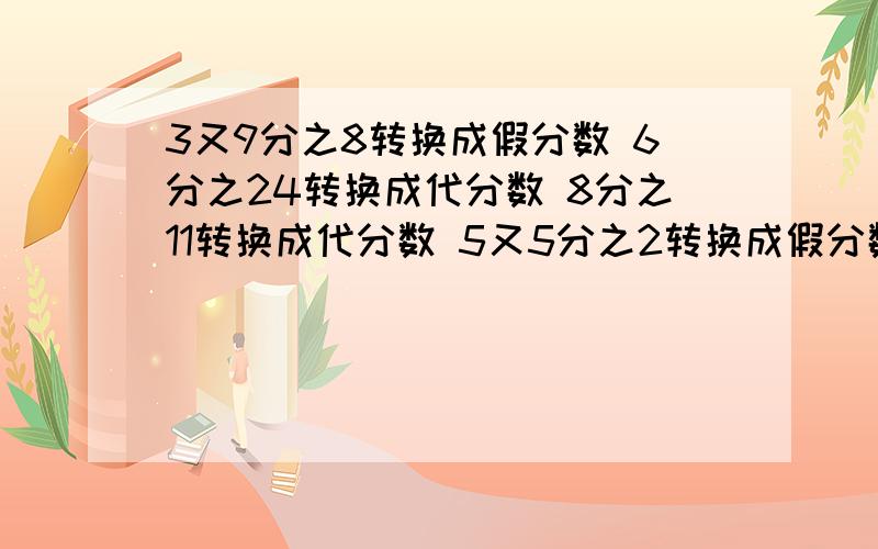 3又9分之8转换成假分数 6分之24转换成代分数 8分之11转换成代分数 5又5分之2转换成假分数3又9分之8转换成假分数6分之24转换成代分数8分之11转换成代分数5又5分之2转换成假分数