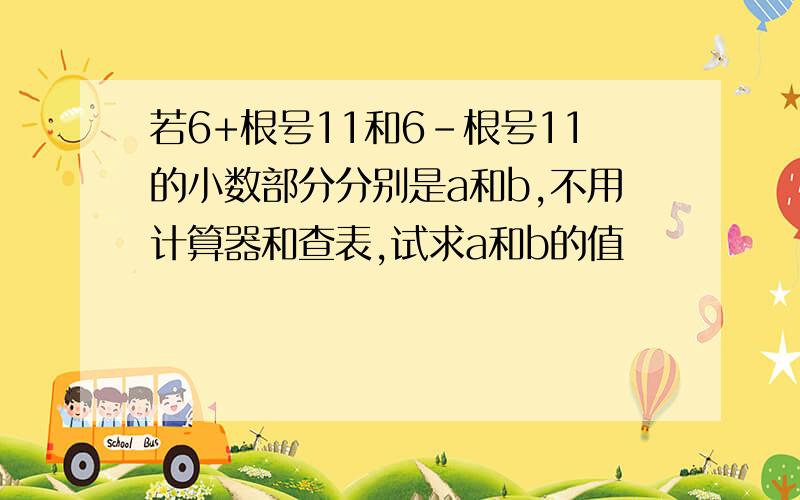 若6+根号11和6-根号11的小数部分分别是a和b,不用计算器和查表,试求a和b的值