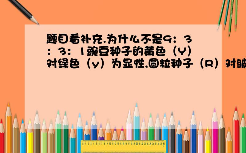 题目看补充.为什么不是9：3：3：1豌豆种子的黄色（Y）对绿色（y）为显性,圆粒种子（R）对皱粒（r）为显性看,让绿色圆粒豌豆与黄色皱粒豌豆杂交,F1 都表现为黄色圆粒,F1 自交得 F2,F2 有四