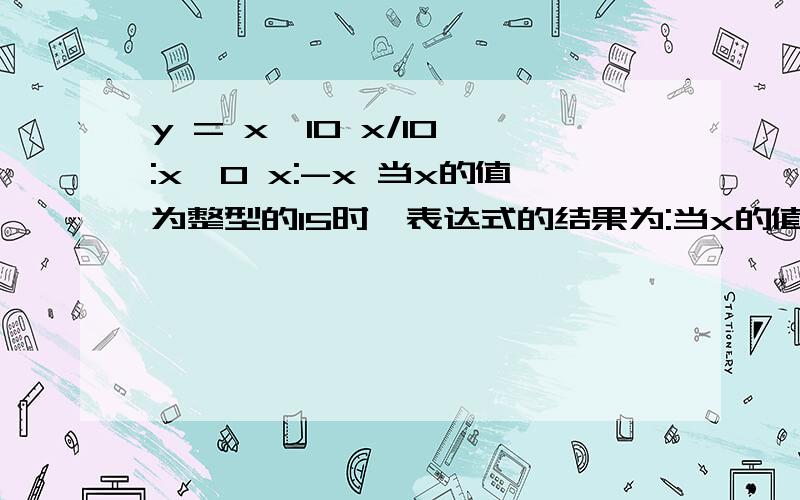 y = x>10 x/10 :x>0 x:-x 当x的值为整型的15时,表达式的结果为:当x的值为整型的5时,表达式的结果求详解