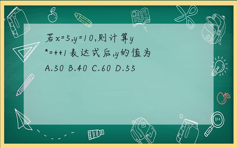 若x=5,y=10,则计算y*=++1表达式后,y的值为A.50 B.40 C.60 D.55