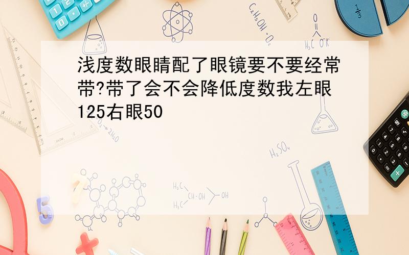 浅度数眼睛配了眼镜要不要经常带?带了会不会降低度数我左眼125右眼50