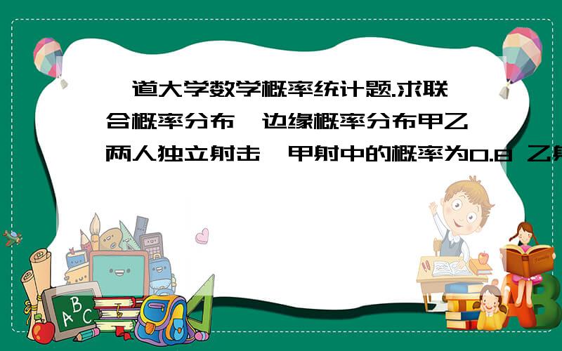 一道大学数学概率统计题.求联合概率分布,边缘概率分布甲乙两人独立射击,甲射中的概率为0.8 乙射中的概率是0.9 甲共射中3次,乙共射中两次,求甲乙射中次数的联合概率分布,边缘概率分布.