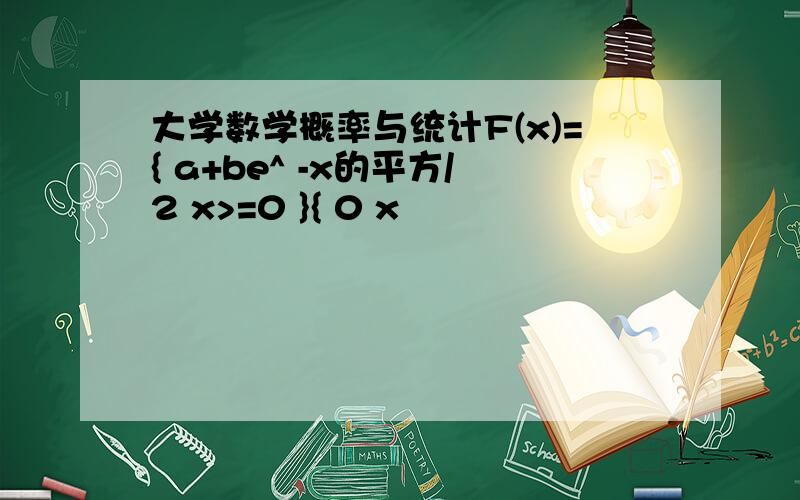 大学数学概率与统计F(x)={ a+be^ -x的平方/2 x>=0 }{ 0 x