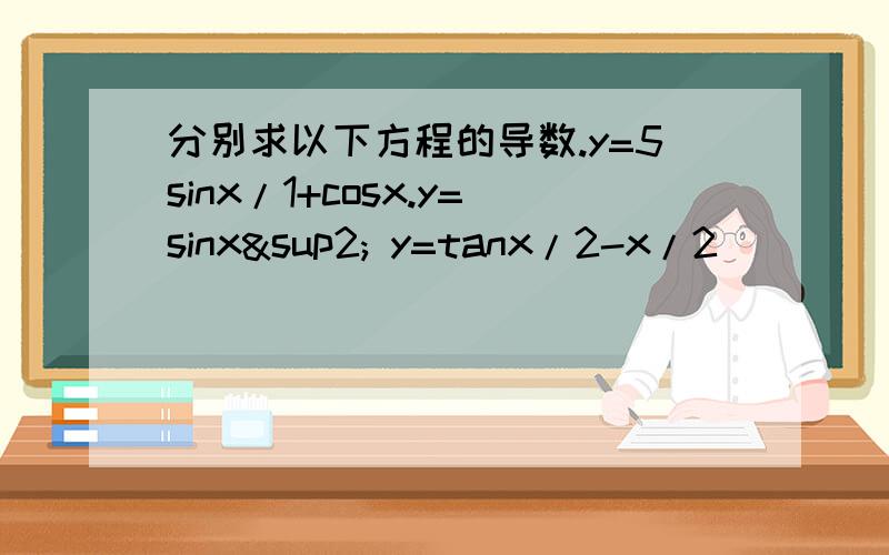 分别求以下方程的导数.y=5sinx/1+cosx.y=sinx² y=tanx/2-x/2