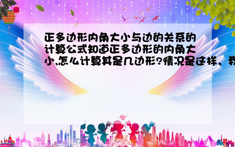 正多边形内角大小与边的关系的计算公式知道正多边形的内角大小,怎么计算其是几边形?情况是这样，我只知道正多边形的一个内角为120度，如何用公司求出他的边数？