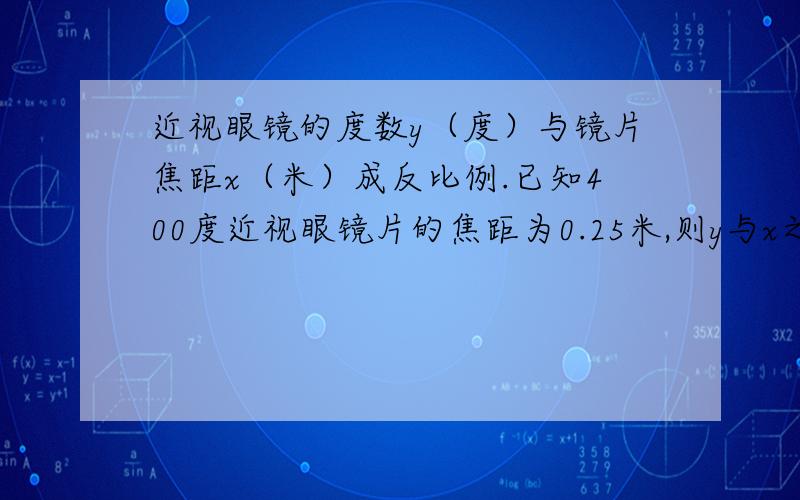 近视眼镜的度数y（度）与镜片焦距x（米）成反比例.已知400度近视眼镜片的焦距为0.25米,则y与x之间的函数关系式是?