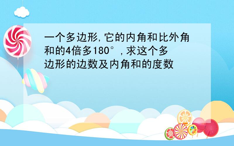 一个多边形,它的内角和比外角和的4倍多180°,求这个多边形的边数及内角和的度数