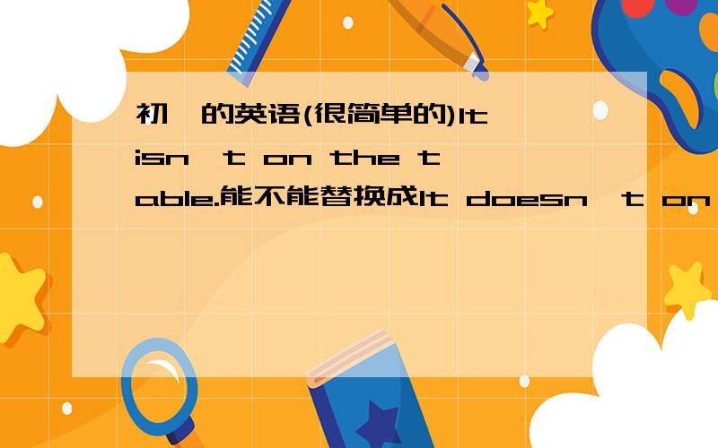 初一的英语(很简单的)It isn't on the table.能不能替换成It doesn't on the table.为什么呢?