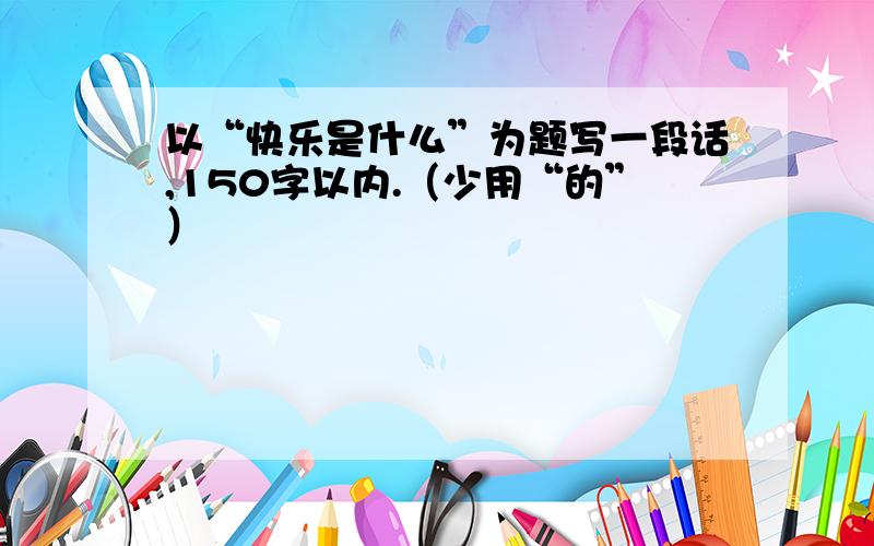 以“快乐是什么”为题写一段话,150字以内.（少用“的”）