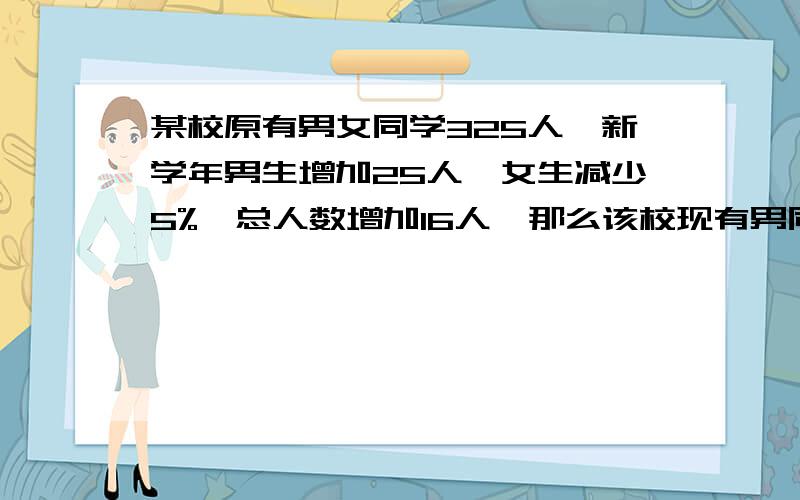 某校原有男女同学325人,新学年男生增加25人,女生减少5%,总人数增加16人,那么该校现有男同学多少人?写