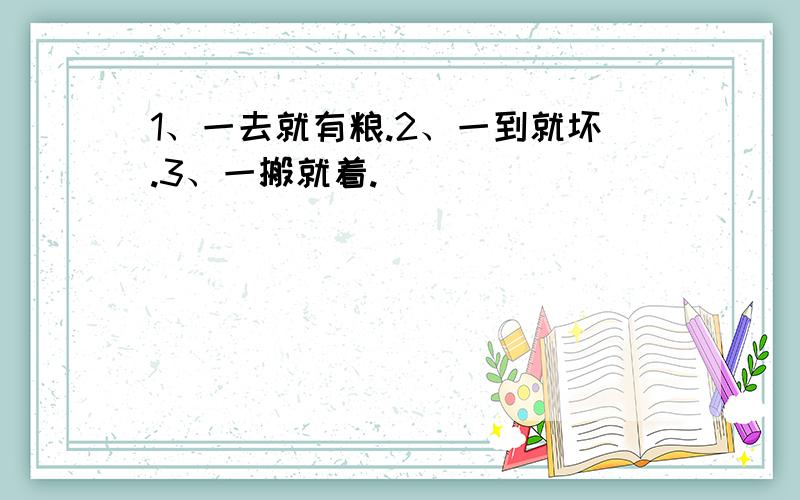 1、一去就有粮.2、一到就坏.3、一搬就着.