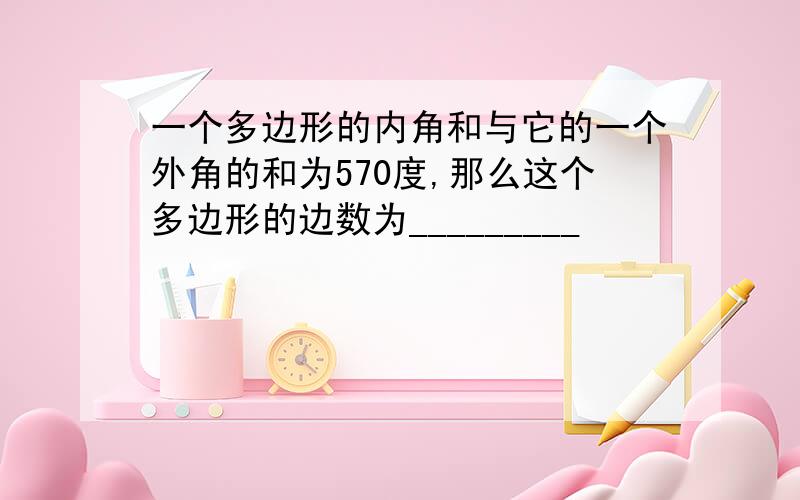 一个多边形的内角和与它的一个外角的和为570度,那么这个多边形的边数为_________