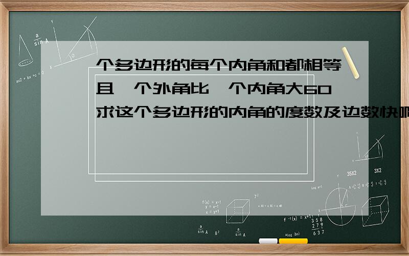 一个多边形的每个内角和都相等,且一个外角比一个内角大60°求这个多边形的内角的度数及边数快啊好的加饭啊