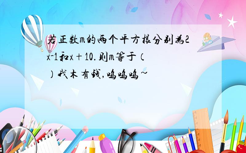 若正数m的两个平方根分别为2x-1和x+10.则m等于（）我木有钱,呜呜呜~